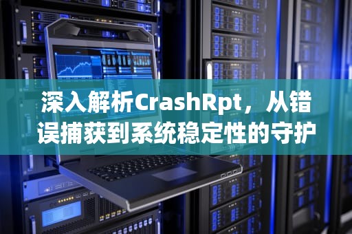 深入解析CrashRpt，从错误捕获到系统稳定性的守护者，crashrpt应用程序错误