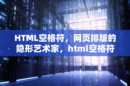 HTML空格符，网页排版的隐形艺术家，html空格符号代码怎么写