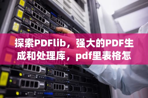 探索PDFlib，强大的PDF生成和处理库，pdf里表格怎么转换成excel