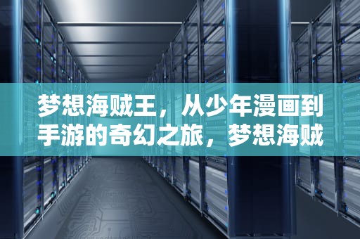 梦想海贼王，从少年漫画到手游的奇幻之旅，梦想海贼王破解版