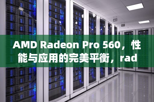 AMD Radeon Pro 560，性能与应用的完美平衡，radeon pro 560x