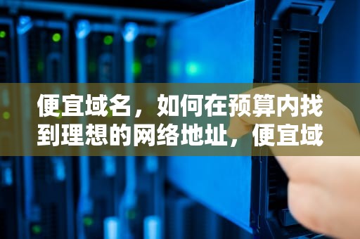 便宜域名，如何在预算内找到理想的网络地址，便宜域名哪里买