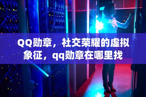 QQ勋章，社交荣耀的虚拟象征，qq勋章在哪里找