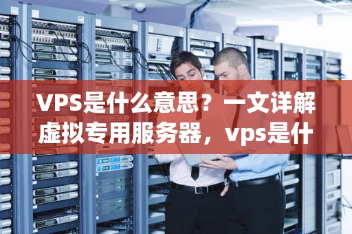 VPS是什么意思？一文详解虚拟专用服务器，vps是什么意思的缩写