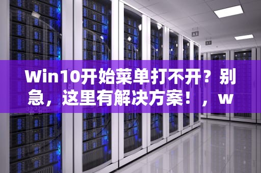 Win10开始菜单打不开？别急，这里有解决方案！，win10开始菜单打不开怎么回事