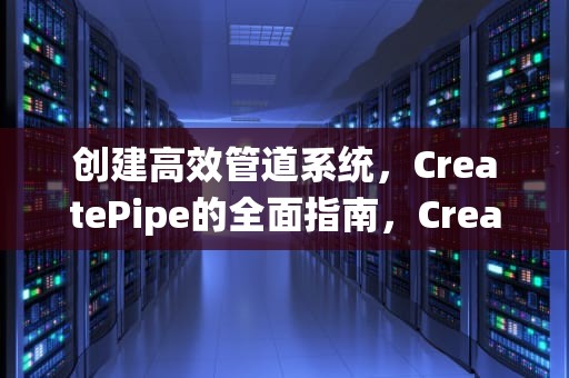 创建高效管道系统，CreatePipe的全面指南，CreatePipe Windows