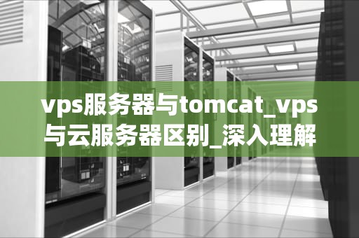 vps服务器与tomcat_vps与云服务器区别_深入理解VPS服务器与Tomcat的协同工作