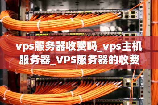vps服务器收费吗_vps主机服务器_VPS服务器的收费情况及影响因素