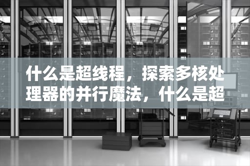 什么是超线程，探索多核处理器的并行魔法，什么是超线程技术
