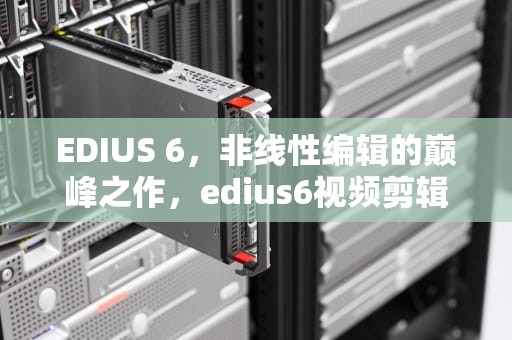 EDIUS 6，非线性编辑的巅峰之作，edius6视频剪辑教程