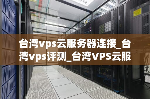 台湾vps云服务器连接_台湾vps评测_台湾VPS云服务器连接的全面指南