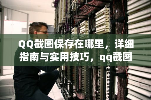QQ截图保存在哪里，详细指南与实用技巧，qq截图保存在哪里了