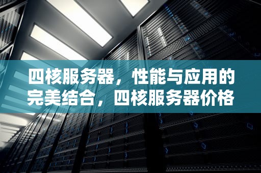 四核服务器，性能与应用的完美结合，四核服务器价格