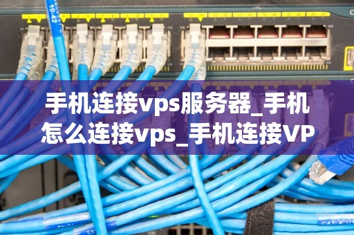 手机连接vps服务器_手机怎么连接vps_手机连接VPS服务器的全面指南