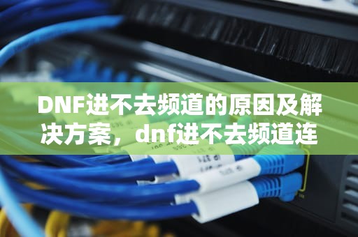 DNF进不去频道的原因及解决方案，dnf进不去频道连接失败