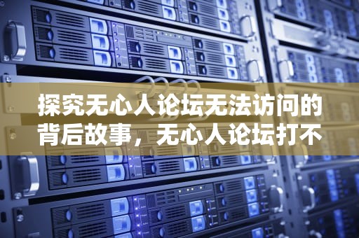 探究无心人论坛无法访问的背后故事，无心人论坛打不开怎么办