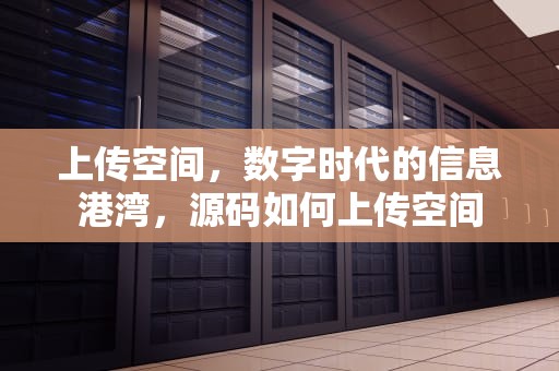 上传空间，数字时代的信息港湾，源码如何上传空间