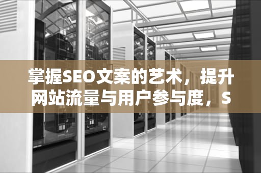 掌握SEO文案的艺术，提升网站流量与用户参与度，SEO文案