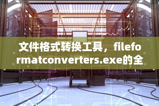 文件格式转换工具，fileformatconverters.exe的全面解析