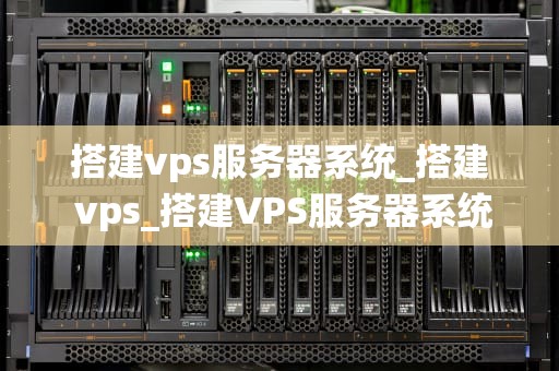 搭建vps服务器系统_搭建 vps_搭建VPS服务器系统：从入门到精通
