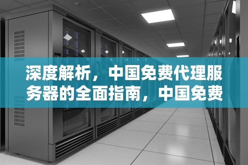 深度解析，中国免费代理服务器的全面指南，中国免费代理服务器有哪些