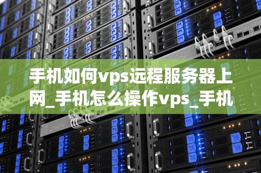 手机如何vps远程服务器上网_手机怎么操作vps_手机如何通过VPS远程服务器上网