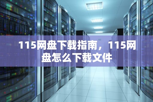 115网盘下载指南，115网盘怎么下载文件