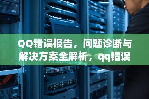 QQ错误报告，问题诊断与解决方案全解析，qq错误报告怎么解决