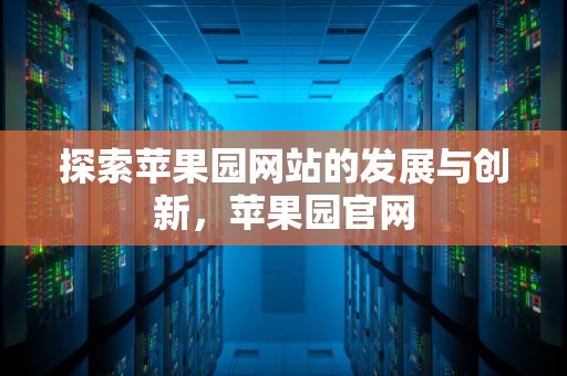 探索苹果园网站的发展与创新，苹果园官网