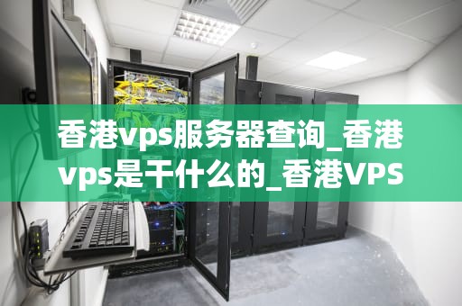 香港vps服务器查询_香港vps是干什么的_香港VPS服务器查询的全面指南
