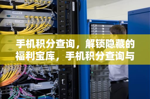 手机积分查询，解锁隐藏的福利宝库，手机积分查询与兑换