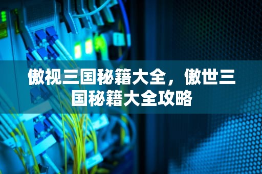 傲视三国秘籍大全，傲世三国秘籍大全攻略