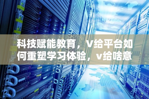 科技赋能教育，V给平台如何重塑学习体验，v给啥意思