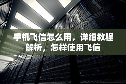 手机飞信怎么用，详细教程解析，怎样使用飞信