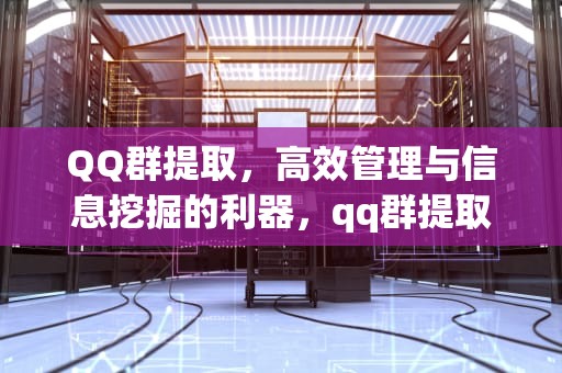 QQ群提取，高效管理与信息挖掘的利器，qq群提取群成员软件