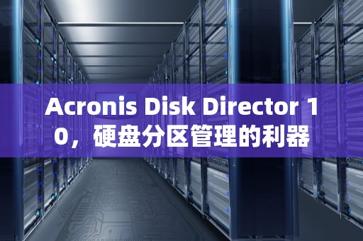 Acronis Disk Director 10，硬盘分区管理的利器