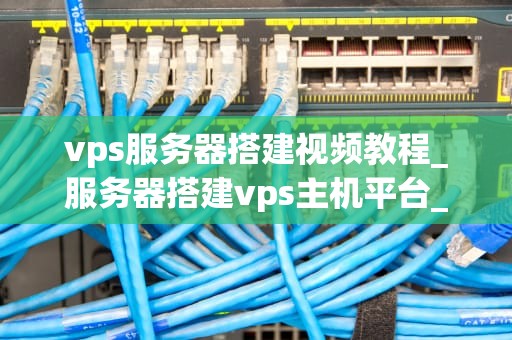 vps服务器搭建视频教程_服务器搭建vps主机平台_VPS服务器搭建视频教程