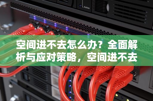 空间进不去怎么办？全面解析与应对策略，空间进不去怎么办呢