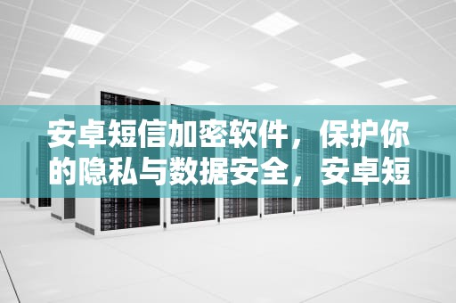 安卓短信加密软件，保护你的隐私与数据安全，安卓短信加密软件下载