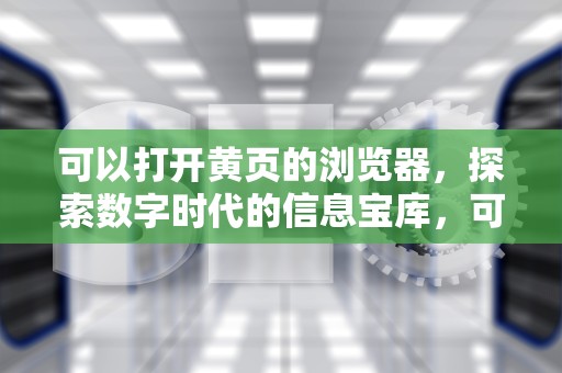 可以打开黄页的浏览器，探索数字时代的信息宝库，可以打开黄页的浏览器贴吧