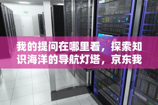 我的提问在哪里看，探索知识海洋的导航灯塔，京东我的提问在哪里看