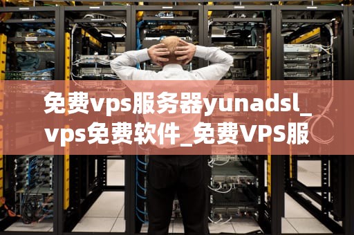 免费vps服务器yunadsl_vps免费软件_免费VPS服务器YunaDsl的全面解析