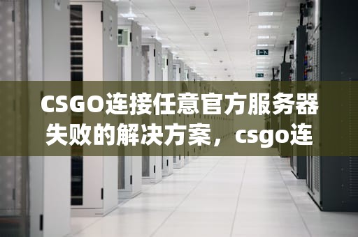 CSGO连接任意官方服务器失败的解决方案，csgo连接任意官方服务器失败原因