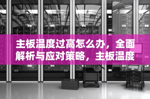 主板温度过高怎么办，全面解析与应对策略，主板温度过高怎么办解决