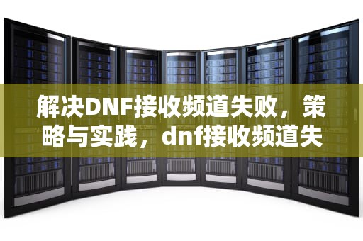 解决DNF接收频道失败，策略与实践，dnf接收频道失败怎么解决