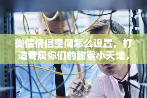 微信情侣空间怎么设置，打造专属你们的甜蜜小天地，微信情侣空间怎么设置不让别人看