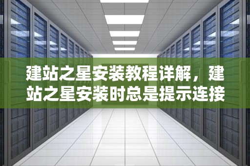 建站之星安装教程详解，建站之星安装时总是提示连接数据库失败