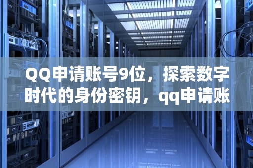 QQ申请账号9位，探索数字时代的身份密钥，qq申请账号9位数