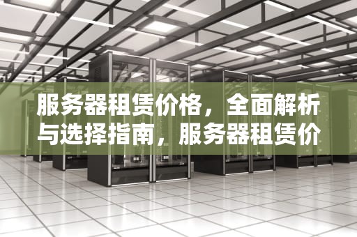 服务器租赁价格，全面解析与选择指南，服务器租赁价格是多少