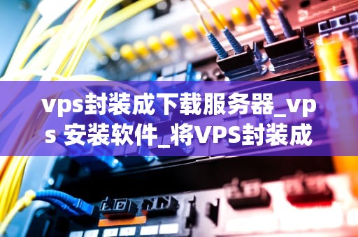 vps封装成下载服务器_vps 安装软件_将VPS封装成下载服务器的全面指南